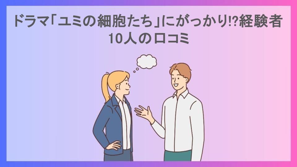 ドラマ「ユミの細胞たち」にがっかり!?経験者10人の口コミ